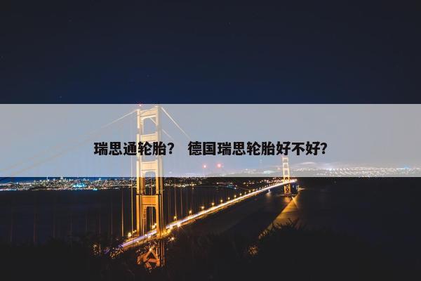 瑞思通轮胎？ 德国瑞思轮胎好不好？