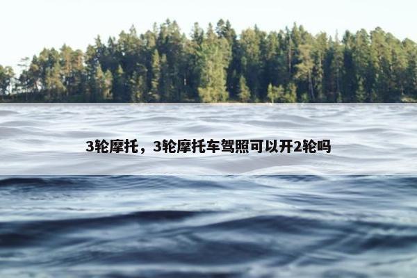 3轮摩托，3轮摩托车驾照可以开2轮吗