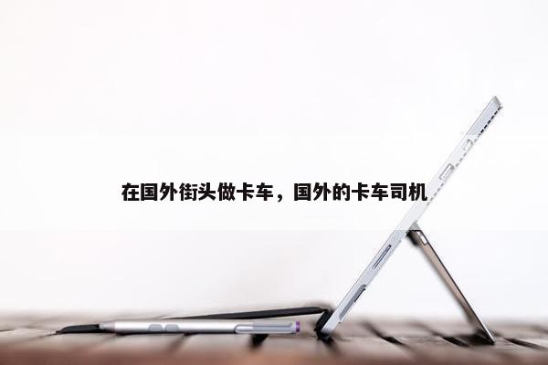 在国外街头做卡车，国外的卡车司机