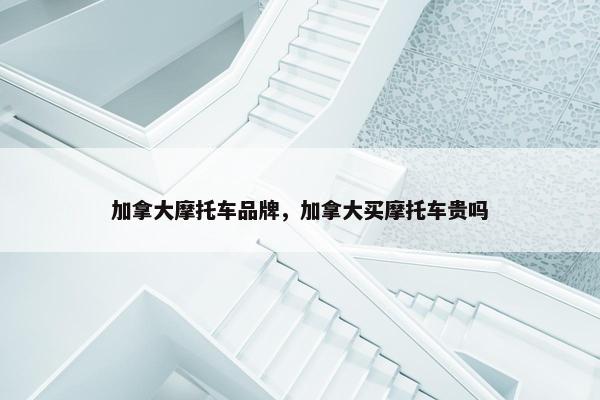 加拿大摩托车品牌，加拿大买摩托车贵吗