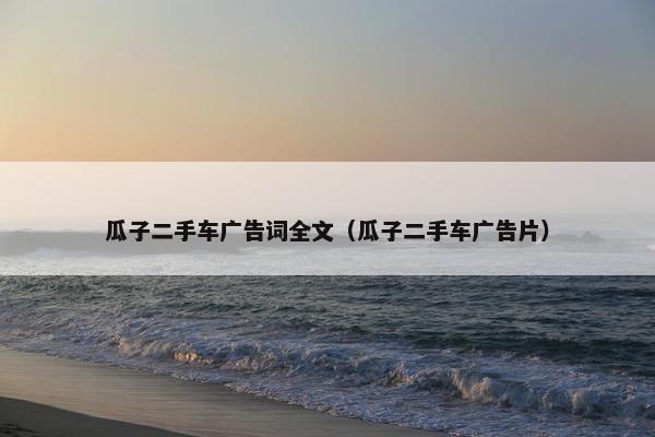 瓜子二手车广告词全文（瓜子二手车广告片）