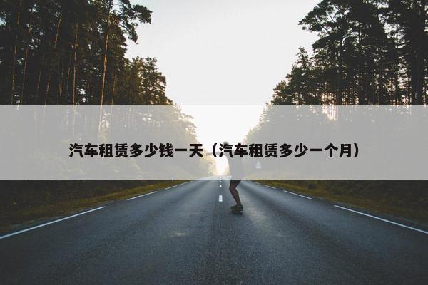 汽车租赁多少钱一天（汽车租赁多少一个月）