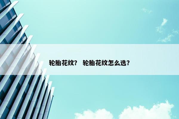 轮胎花纹？ 轮胎花纹怎么选？