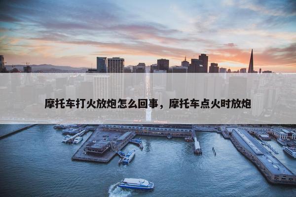 摩托车打火放炮怎么回事，摩托车点火时放炮