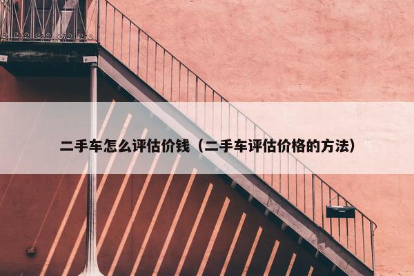 二手车怎么评估价钱（二手车评估价格的方法）