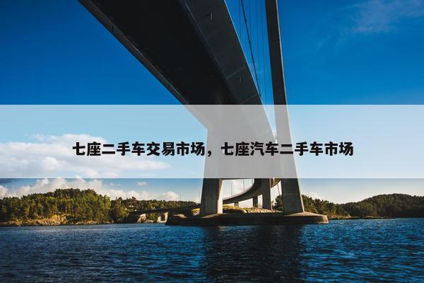 七座二手车交易市场，七座汽车二手车市场