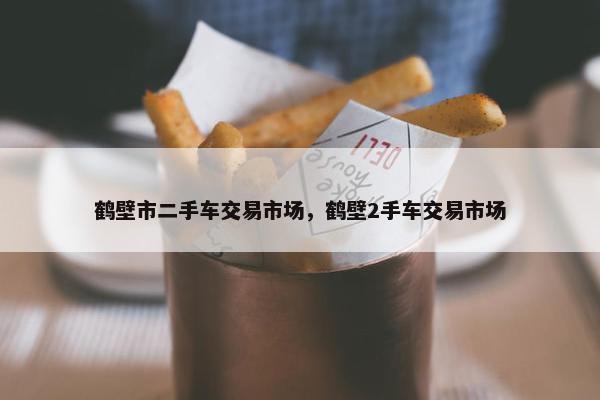 鹤壁市二手车交易市场，鹤壁2手车交易市场