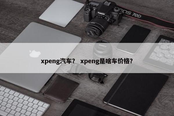 xpeng汽车？ xpeng是啥车价格？