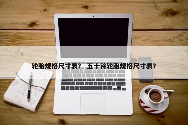 轮胎规格尺寸表？ 五十铃轮胎规格尺寸表？