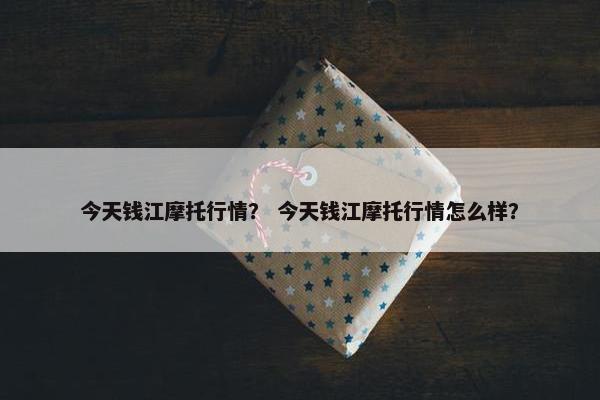 今天钱江摩托行情？ 今天钱江摩托行情怎么样？