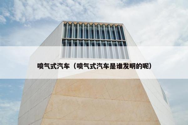 喷气式汽车（喷气式汽车是谁发明的呢）
