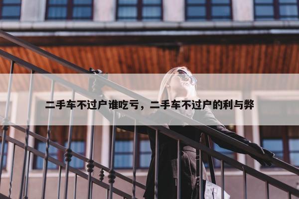 二手车不过户谁吃亏，二手车不过户的利与弊
