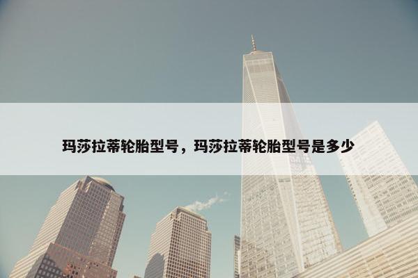 玛莎拉蒂轮胎型号，玛莎拉蒂轮胎型号是多少
