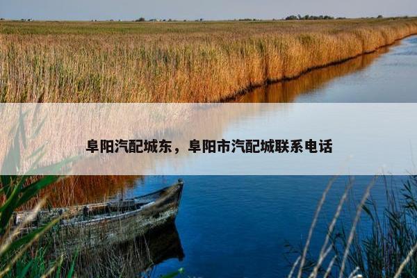 阜阳汽配城东，阜阳市汽配城联系电话