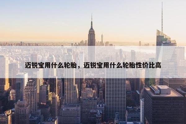 迈锐宝用什么轮胎，迈锐宝用什么轮胎性价比高