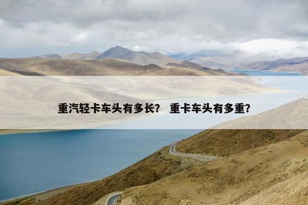 重汽轻卡车头有多长？ 重卡车头有多重？