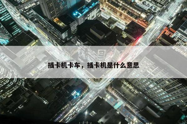 插卡机卡车，插卡机是什么意思