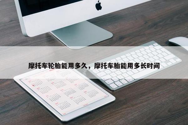 摩托车轮胎能用多久，摩托车胎能用多长时间