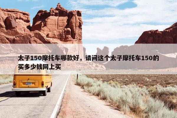 太子150摩托车哪款好，请问这个太子摩托车150的买多少钱网上买
