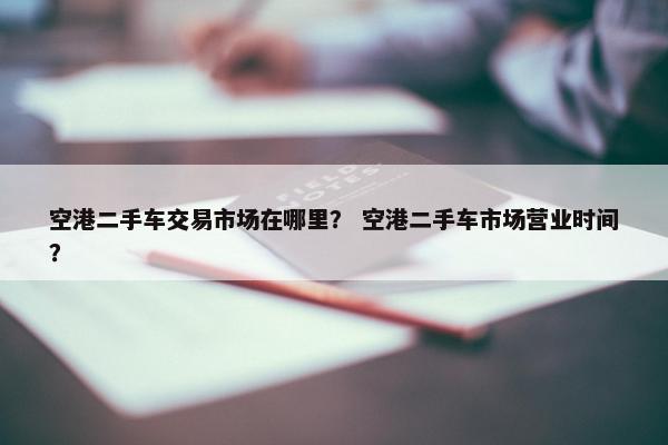 空港二手车交易市场在哪里？ 空港二手车市场营业时间？