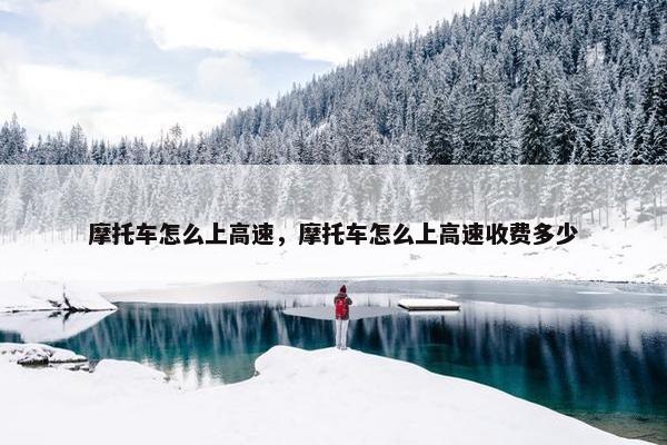 摩托车怎么上高速，摩托车怎么上高速收费多少