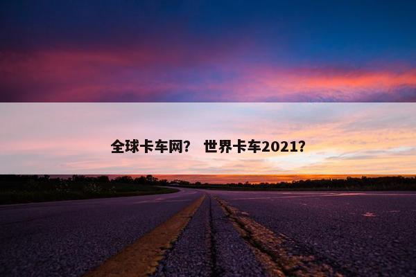 全球卡车网？ 世界卡车2021？