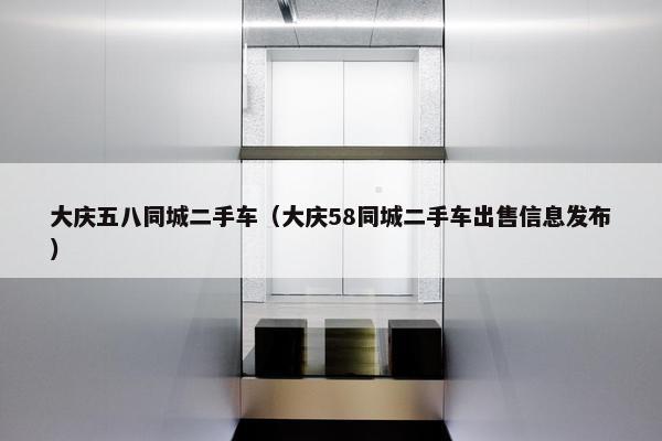 大庆五八同城二手车（大庆58同城二手车出售信息发布）