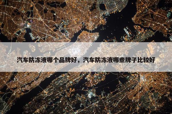 汽车防冻液哪个品牌好，汽车防冻液哪些牌子比较好