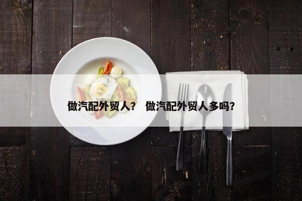 做汽配外贸人？ 做汽配外贸人多吗？