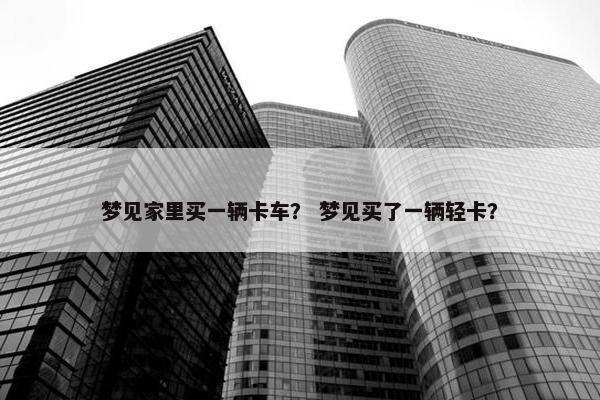 梦见家里买一辆卡车？ 梦见买了一辆轻卡？