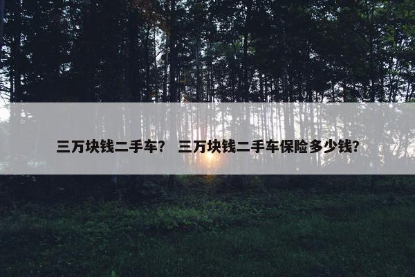 三万块钱二手车？ 三万块钱二手车保险多少钱？