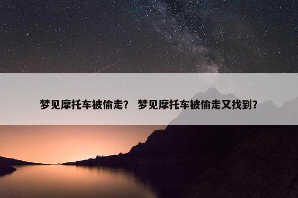 梦见摩托车被偷走？ 梦见摩托车被偷走又找到？