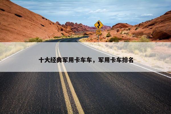 十大经典军用卡车车，军用卡车排名