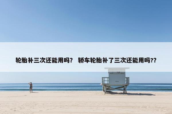 轮胎补三次还能用吗？ 轿车轮胎补了三次还能用吗?？