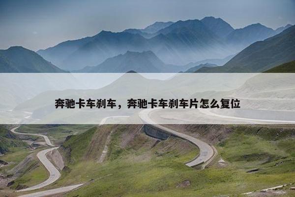 奔驰卡车刹车，奔驰卡车刹车片怎么复位