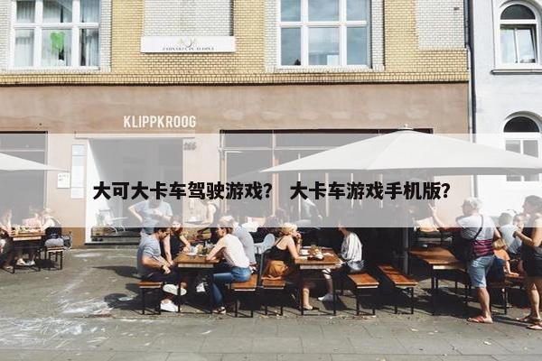大可大卡车驾驶游戏？ 大卡车游戏手机版？