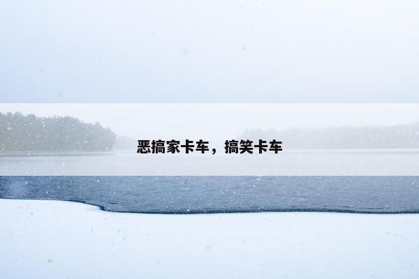 恶搞家卡车，搞笑卡车
