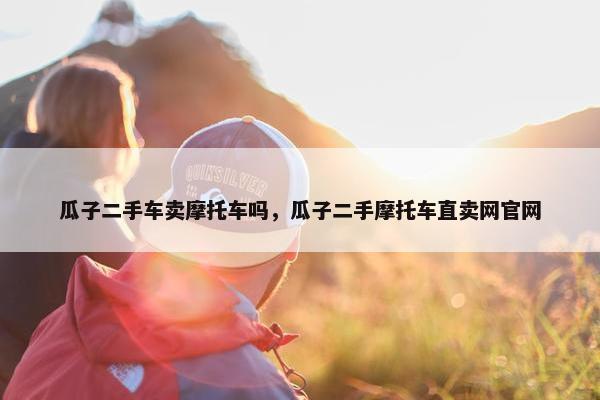 瓜子二手车卖摩托车吗，瓜子二手摩托车直卖网官网