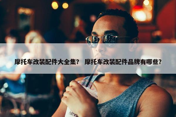 摩托车改装配件大全集？ 摩托车改装配件品牌有哪些？