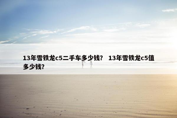 13年雪铁龙c5二手车多少钱？ 13年雪铁龙c5值多少钱？