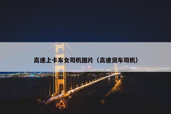 高速上卡车女司机图片（高速货车司机）
