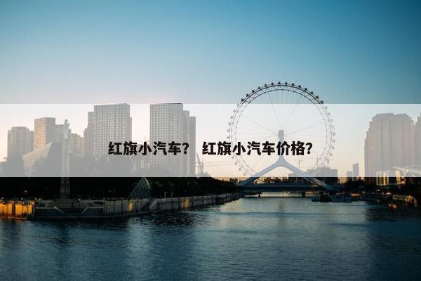 红旗小汽车？ 红旗小汽车价格？