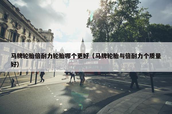 马牌轮胎倍耐力轮胎哪个更好（马牌轮胎与倍耐力个质量好）