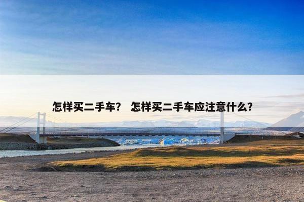怎样买二手车？ 怎样买二手车应注意什么？