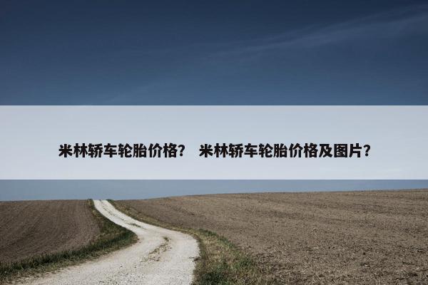 米林轿车轮胎价格？ 米林轿车轮胎价格及图片？