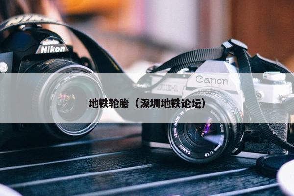 地铁轮胎（深圳地铁论坛）