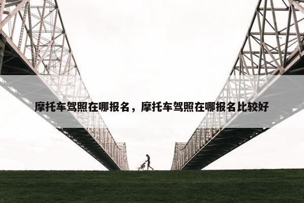 摩托车驾照在哪报名，摩托车驾照在哪报名比较好