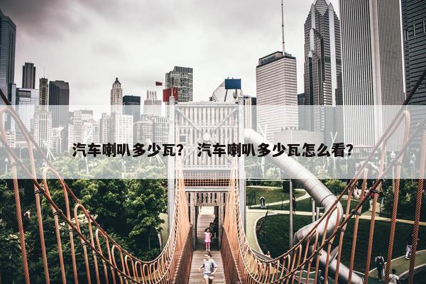 汽车喇叭多少瓦？ 汽车喇叭多少瓦怎么看？