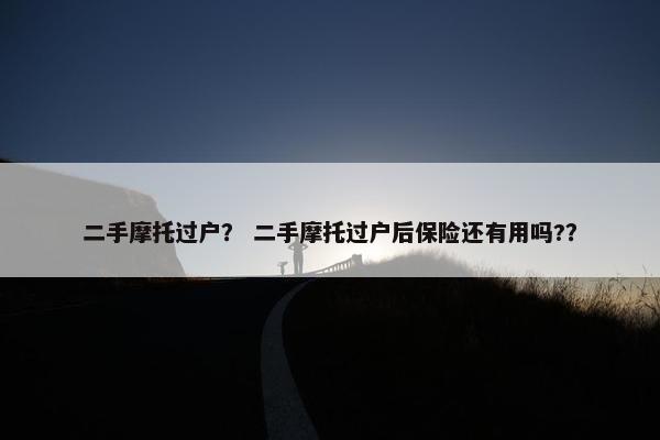 二手摩托过户？ 二手摩托过户后保险还有用吗?？