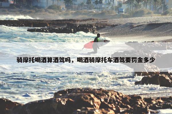 骑摩托喝酒算酒驾吗，喝酒骑摩托车酒驾要罚金多少